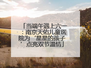当端午遇上六一：南京天佑儿童医院为‘星星的孩子’点亮双节温情