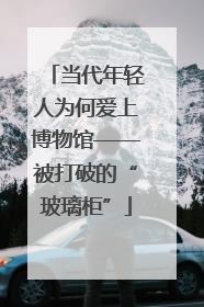 当代年轻人为何爱上博物馆——被打破的“玻璃柜”