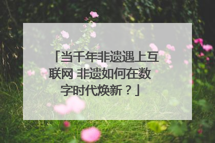 当千年非遗遇上互联网 非遗如何在数字时代焕新？