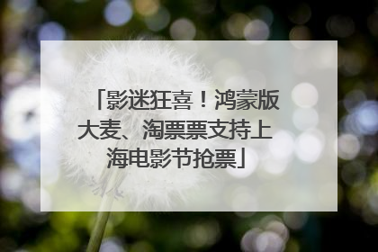 影迷狂喜！鸿蒙版大麦、淘票票支持上海电影节抢票