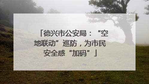 德兴市公安局：“空地联动”巡防，为市民安全感“加码”