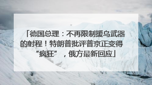 德国总理：不再限制援乌武器的射程！特朗普批评普京正变得“疯狂”，俄方最新回应