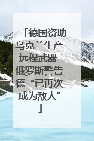 德国资助乌克兰生产远程武器 俄罗斯警告德“已再次成为敌人”