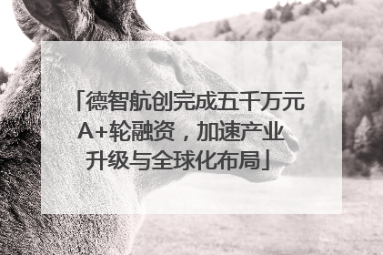 德智航创完成五千万元 A+轮融资，加速产业升级与全球化布局