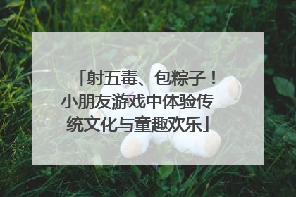 射五毒、包粽子！小朋友游戏中体验传统文化与童趣欢乐