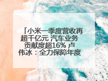 小米一季度营收再超千亿元 汽车业务贡献度超16% 卢伟冰：全力保障年度交付目标实现