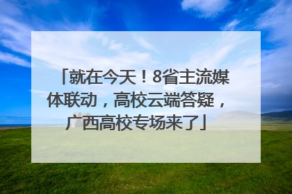 就在今天！8省主流媒体联动，高校云端答疑，广西高校专场来了