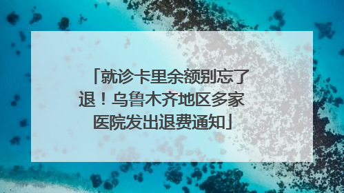 就诊卡里余额别忘了退！乌鲁木齐地区多家医院发出退费通知