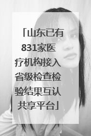 山东已有831家医疗机构接入省级检查检验结果互认共享平台