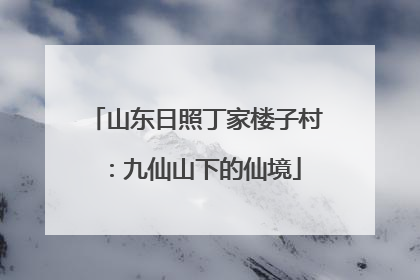 山东日照丁家楼子村：九仙山下的仙境