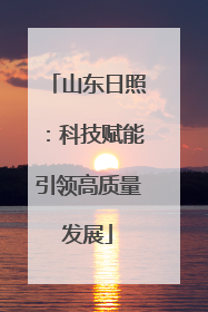 山东日照：科技赋能引领高质量发展
