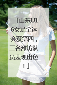 山东U16女足全运会获第四，三名潍坊队员表现出色！