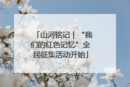 山河铭记｜“我们的红色记忆”全民征集活动开始