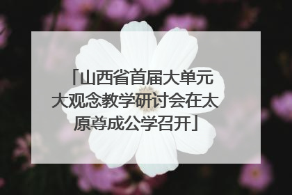 山西省首届大单元 大观念教学研讨会在太原尊成公学召开
