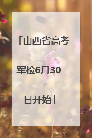 山西省高考军检6月30日开始