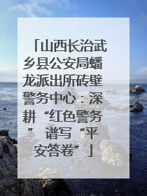 山西长治武乡县公安局蟠龙派出所砖壁警务中心：深耕“红色警务” 谱写“平安答卷”