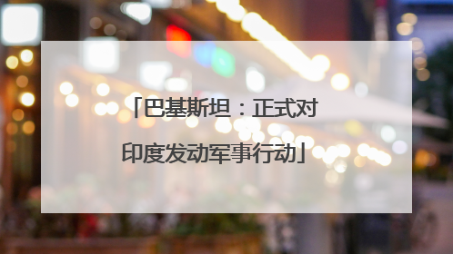 巴基斯坦：正式对印度发动军事行动