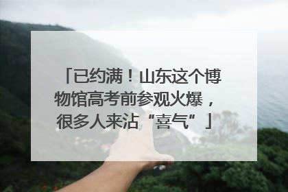 已约满！山东这个博物馆高考前参观火爆，很多人来沾“喜气”