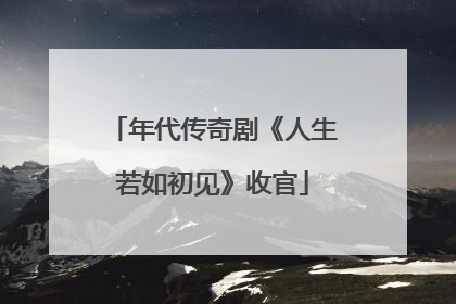 年代传奇剧《人生若如初见》收官