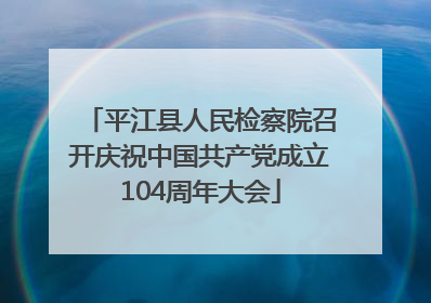 平江县人民检察院召开庆祝中国共产党成立104周年大会