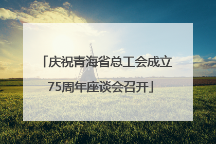 庆祝青海省总工会成立75周年座谈会召开