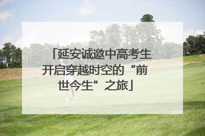 延安诚邀中高考生开启穿越时空的“前世今生”之旅