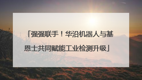 强强联手！华沿机器人与基恩士共同赋能工业检测升级