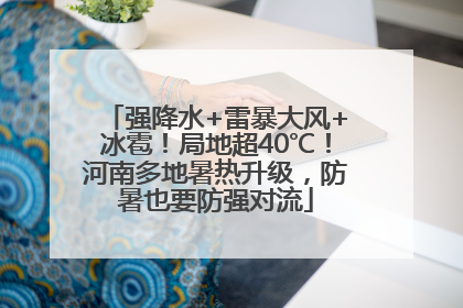 强降水+雷暴大风+冰雹！局地超40℃！河南多地暑热升级，防暑也要防强对流