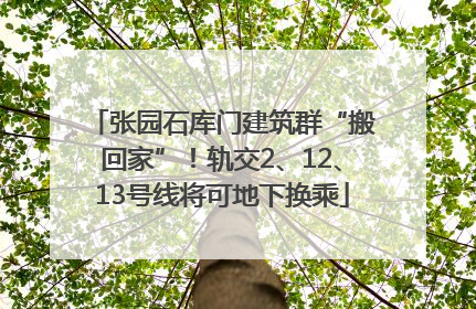 张园石库门建筑群“搬回家”！轨交2、12、13号线将可地下换乘