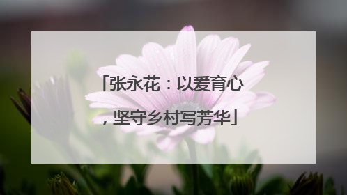 张永花：以爱育心，坚守乡村写芳华