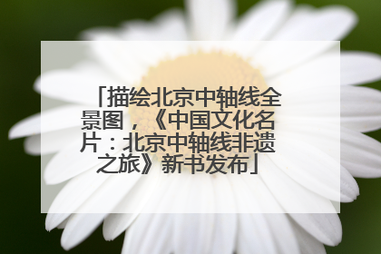 描绘北京中轴线全景图，《中国文化名片：北京中轴线非遗之旅》新书发布