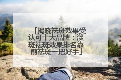 揭晓祛斑效果受认可十大品牌：淡斑祛斑效果排名靠前祛斑一把好手