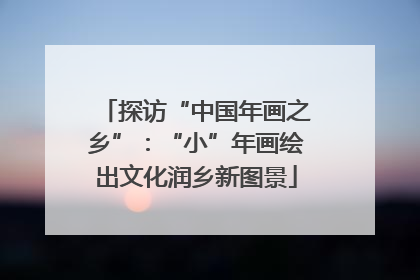 探访“中国年画之乡”：“小”年画绘出文化润乡新图景