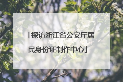 探访浙江省公安厅居民身份证制作中心