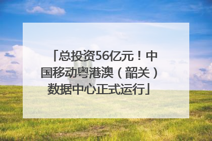 总投资56亿元！中国移动粤港澳（韶关）数据中心正式运行
