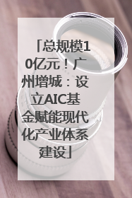 总规模10亿元！广州增城：设立AIC基金赋能现代化产业体系建设