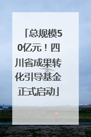 总规模50亿元！四川省成果转化引导基金正式启动