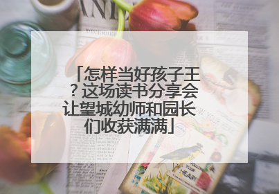 怎样当好孩子王？这场读书分享会让望城幼师和园长们收获满满