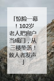 惊险一幕！102岁老人把窗户当成门，从三楼坠落！救人者发声