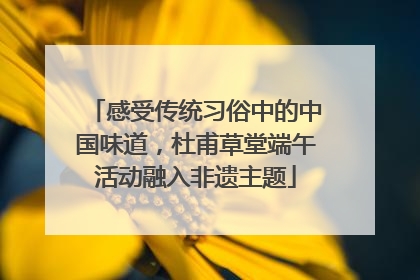 感受传统习俗中的中国味道，杜甫草堂端午活动融入非遗主题