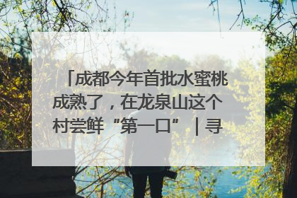 成都今年首批水蜜桃成熟了，在龙泉山这个村尝鲜“第一口”｜寻找和美乡村推荐官