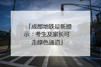 成都地铁最新提示：考生及家长可走绿色通道