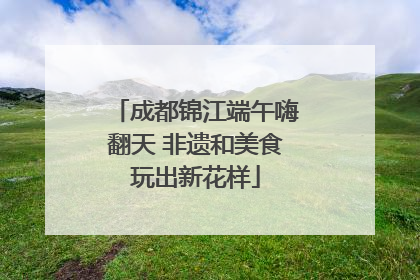 成都锦江端午嗨翻天 非遗和美食玩出新花样