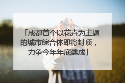 成都首个以花卉为主题的城市综合体即将封顶，力争今年年底建成