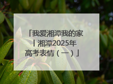 我爱湘潭我的家丨湘潭2025年高考表情（一）