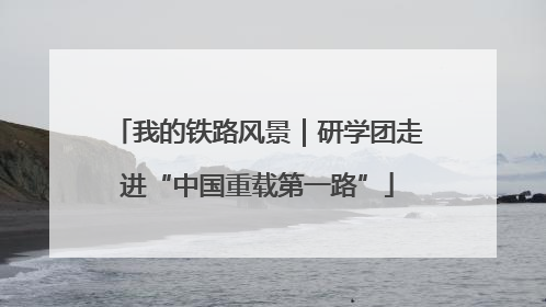 我的铁路风景｜研学团走进“中国重载第一路”
