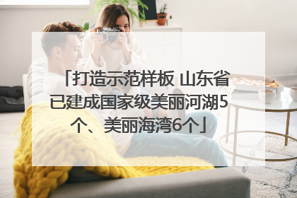 打造示范样板 山东省已建成国家级美丽河湖5个、美丽海湾6个