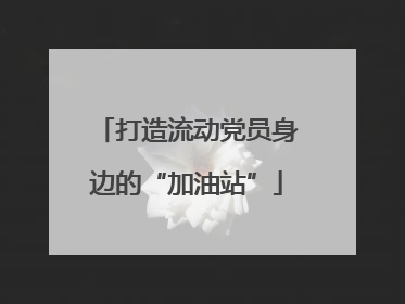 打造流动党员身边的“加油站”