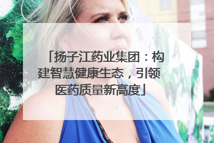 扬子江药业集团：构建智慧健康生态，引领医药质量新高度