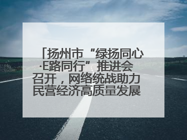 扬州市“绿扬同心·E路同行”推进会召开，网络统战助力民营经济高质量发展行动启动